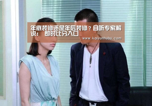 年底装修还是年后装修?且听专家解说: 即时比分入口(图2) 即时比分入口